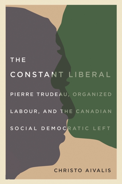 The Constant Liberal : Pierre Trudeau, Organized Labour, and the Canadian Social Democratic Left, Hardback Book