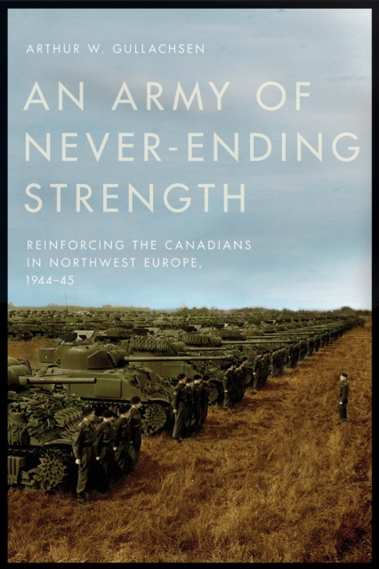 An Army of Never-Ending Strength : Reinforcing the Canadians in Northwest Europe, 1944-45, Hardback Book