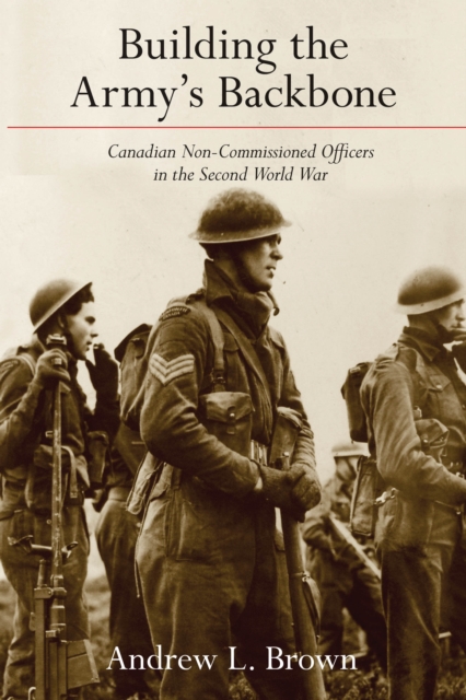 Building the Army’s Backbone : Canadian Non-Commissioned Officers in the Second World War, Hardback Book