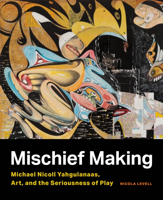 Mischief Making : Michael Nicoll Yahgulanaas, Art, and the Seriousness of Play, Paperback / softback Book