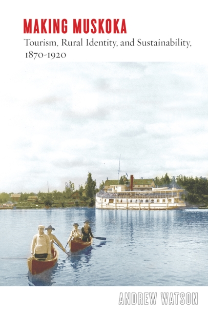Making Muskoka : Tourism, Rural Identity, and Sustainability, 1870-1920, Hardback Book