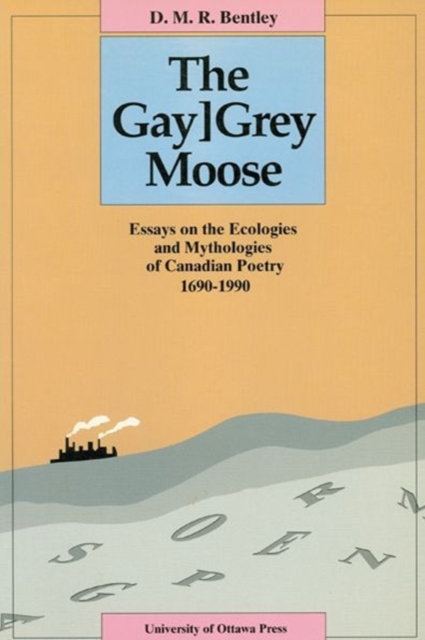 The Gay[Grey Moose : Essays on the Ecologies and Mythologies of Canadian Poetry 1690-1990, Paperback / softback Book