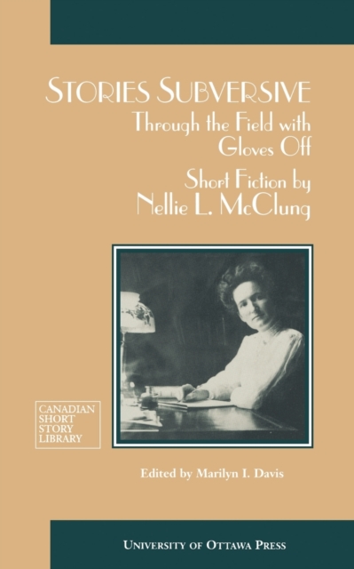 Stories Subversive : Through the Field with Gloves Off: Short Fiction by Nellie L. McClung, Paperback / softback Book