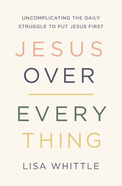 Jesus Over Everything : Uncomplicating the Daily Struggle to Put Jesus First, Paperback / softback Book