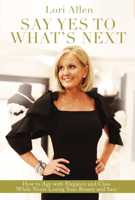 Say Yes to What’s Next : How to Age with Elegance and Class While Never Losing Your Beauty and Sass!, Hardback Book
