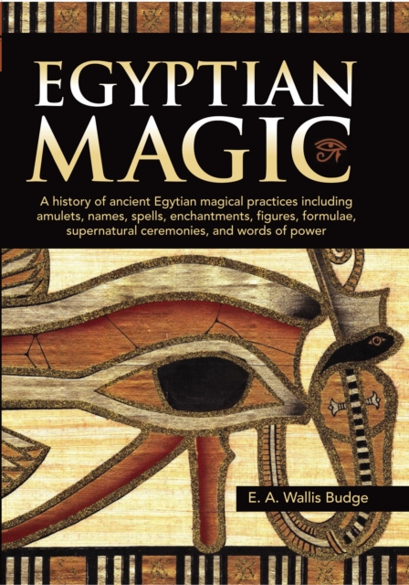 Egyptian Magic : A history of ancient Egyptian magical practices including amulets, names, spells, enchantments, figures, formulae, supernatural ceremonies, and words of power, Hardback Book