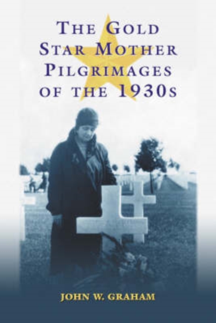 The Gold Star Mother Pilgrimages of the 1930s : Overseas Grave Visitations by Mothers and Widows of Fallen U.S. World War I Soldiers, Paperback / softback Book