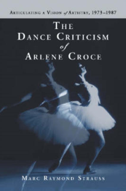 The Dance Criticism of Arlene Croce : Articulating a Vision of Artistry, 1973-1987, Paperback / softback Book
