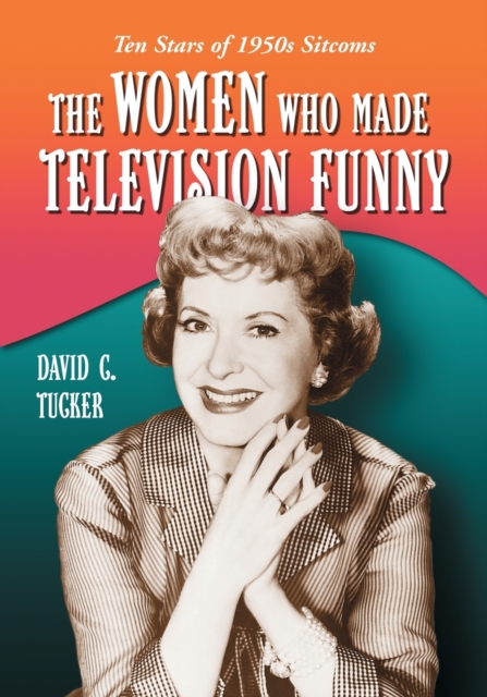 The Women Who Made Television Funny : Ten Stars of 1950s Sitcoms, Paperback / softback Book