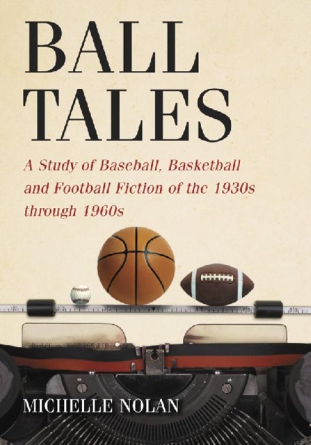 Ball Tales : A Study of Baseball, Basketball and Football Fiction of the 1930s Through 1960s, Paperback / softback Book
