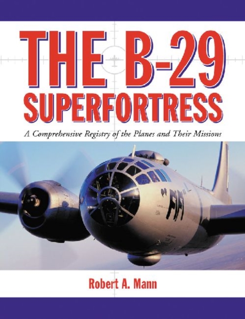The B-29 Superfortress : A Comprehensive Registry of the Planes and Their Missions, Paperback / softback Book