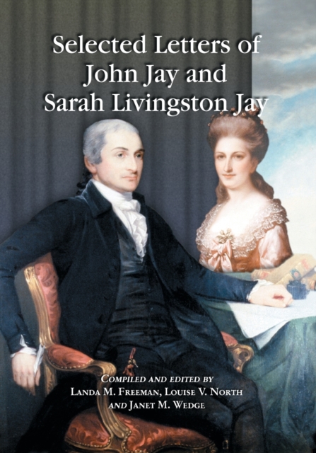 Selected Letters of John Jay and Sarah Livingston Jay : Correspondence by or to the First Chief Justice of the United States and His Wife, Paperback / softback Book