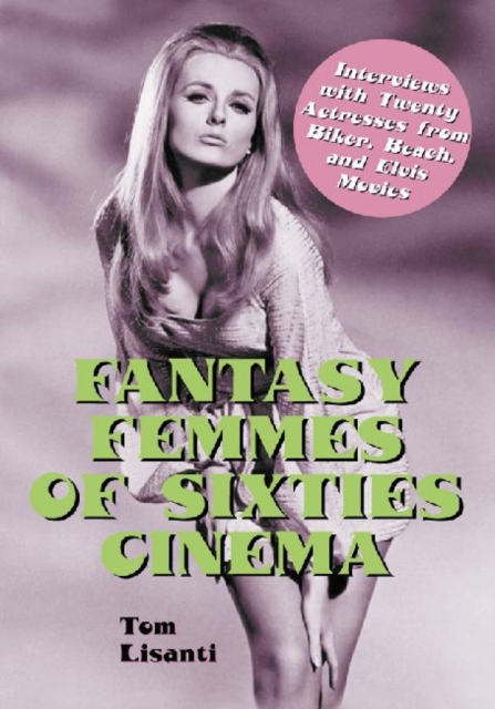 Fantasy Femmes of Sixties Cinema : Interviews with 20 Actresses from Biker, Beach, and Elvis Movies, Paperback / softback Book