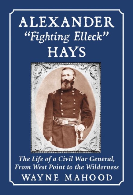 Alexander ""Fighting Elleck"" Hays : The Life of a Civil War General, from West Point to the Wilderness, Paperback / softback Book