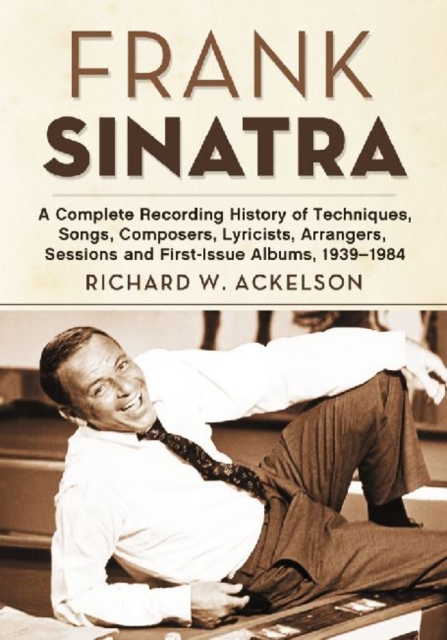 Frank Sinatra : A Complete Recording History of Techniques, Songs, Composers, Lyricists, Arrangers, Sessions and First-Issue Albums, 1939-1984, Paperback / softback Book