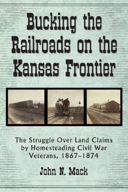 Bucking the Railroads on the Kansas Frontier : The Struggle Over Land Claims by Homesteading Civil War Veterans, 1867-1876, Paperback / softback Book