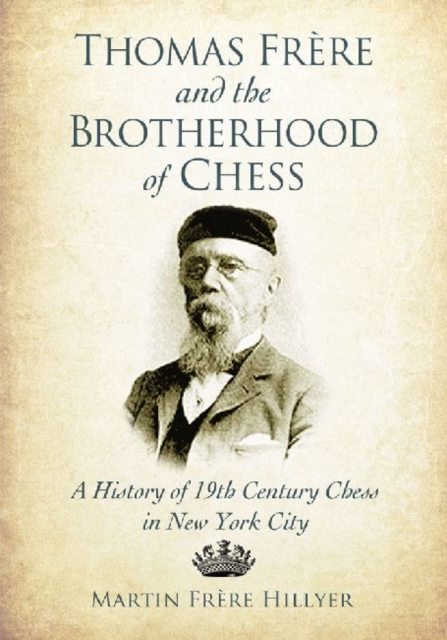 Thomas Frere and the Brotherhood of Chess : A History of 19th Century Chess in New York City, Paperback / softback Book