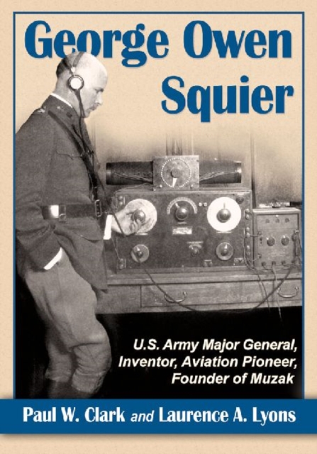 George Owen Squier : U.S. Army Major General, Inventor, Aviation Pioneer, Founder of Muzak, Paperback / softback Book