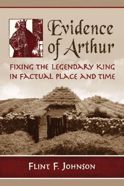 Evidence of Arthur : Fixing the Legendary King in Factual Place and Time, Paperback / softback Book