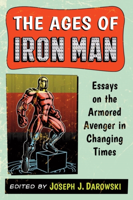 The Ages of Iron Man : Essays on the Armored Avenger in Changing Times, Paperback / softback Book