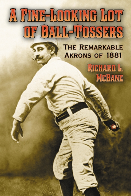 A Fine-Looking Lot of Ball-Tossers : The Remarkable Akrons of 1881, PDF eBook