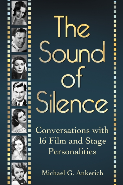 The Sound of Silence : Conversations with 16 Film and Stage Personalities Who Bridged the Gap Between Silents and Talkies, EPUB eBook