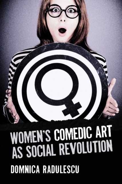 Women's Comedic Art as Social Revolution : Five Performers and the Lessons of Their Subversive Humor, PDF eBook
