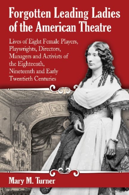 Forgotten Leading Ladies of the American Theatre : Lives of Eight Female Players, Playwrights, Directors, Managers and Activists of the Eighteenth, Nineteenth and Early Twentieth Centuries, Paperback / softback Book