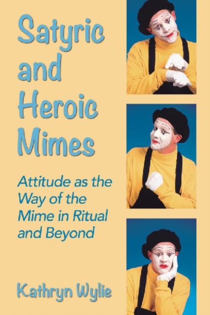 Satyric and Heroic Mimes : Attitude as the Way of the Mime in Ritual and Beyond, Paperback / softback Book