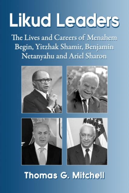 Likud Leaders : The Lives and Careers of Menahem Begin, Yitzhak Shamir, Benjamin Netanyahu and Ariel Sharon, Paperback / softback Book