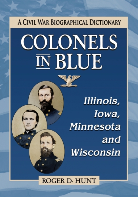 Colonels in Blue-Illinois, Iowa, Minnesota and Wisconsin : A Civil War Biographical Dictionary, Paperback / softback Book