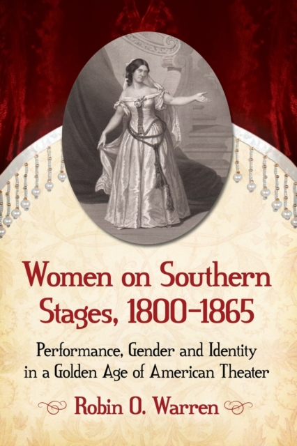 Women on Southern Stages, 1800-1865 : Performance, Gender and Identity in a Golden Age of American Theater, Paperback / softback Book