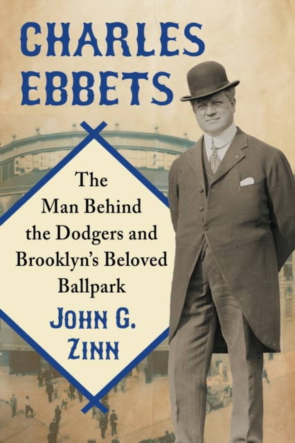 Charles Ebbets : The Man Behind the Dodgers and Brooklyn’s Beloved Ballpark, Paperback / softback Book