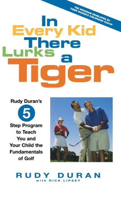 In Every Kid There Lurks a Tiger : Rudy Duran's 5-Step Program to Teach You and Your Child the Fundamentals of Golf, Hardback Book
