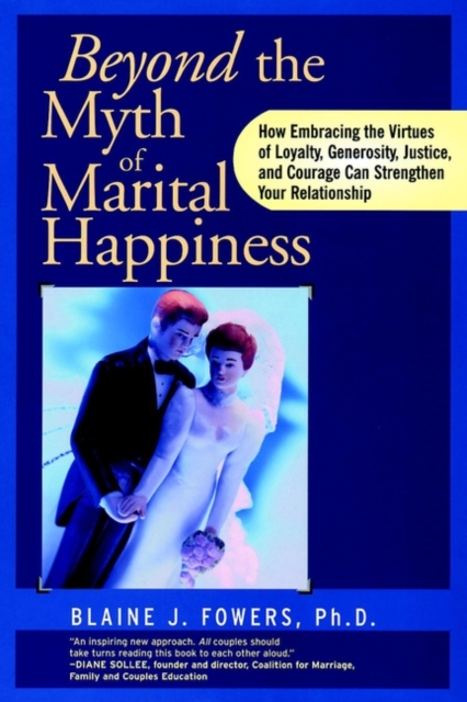 Beyond the Myth of Marital Happiness : How Embracing the Virtues of Loyalty, Generosity, Justice, and Courage Can Strengthen Your Relationship, Paperback / softback Book