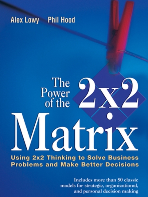 The Power of the 2 x 2 Matrix : Using 2 x 2 Thinking to Solve Business Problems and Make Better Decisions, PDF eBook