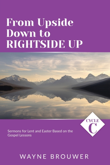 From Upside Down to Rightside Up : Cycle C Sermons for Lent and Easter Based on the Gospel Lessons, Paperback / softback Book