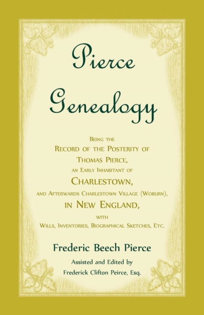 Pierce Genealogy, Being the Record of the Posterity of Thomas Pierce, an Early Inhabitant of Charlestown, and Afterwards Charlestown Village (Woburn), in New England, with Wills, Inventories, Biograph, Paperback / softback Book