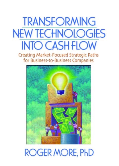 Transforming New Technologies into Cash Flow : Creating Market-Focused Strategic Paths for Business-to-Business Companies, Hardback Book