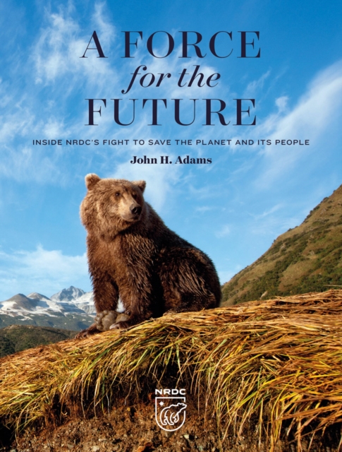 A Force for the Future : Inside NRDC's Fight to Save the Planet and Its People, Hardback Book