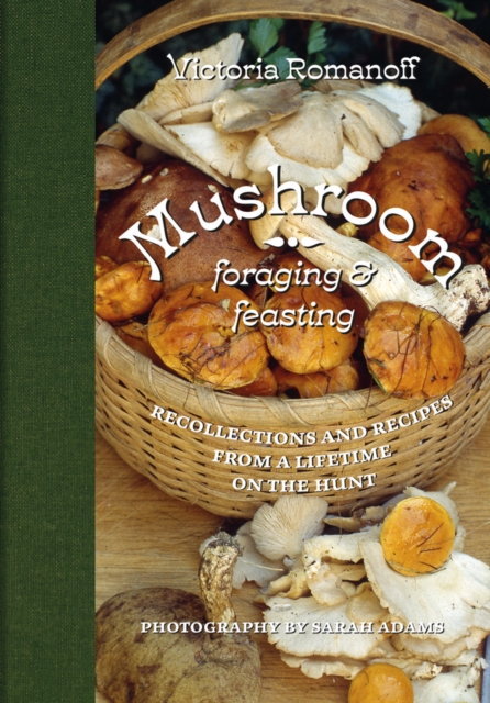 Mushroom Foraging and Feasting : Recollections and Recipes From a Lifetime on the Hunt, Hardback Book