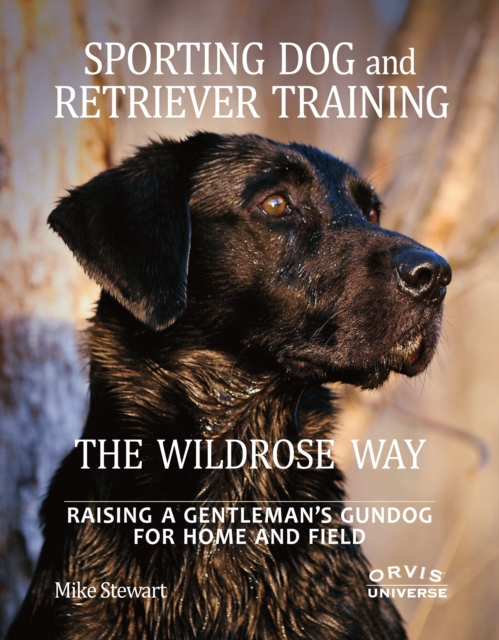 Sporting Dog and Retriever Training: The Wildrose Way : Raising a Gentleman's Gundog for Home and Field, Hardback Book