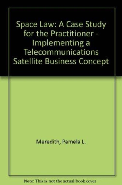 Space Law: A Case Study for the Practitioner : Implementing a Telecommunications Satellite Business Concept, Hardback Book