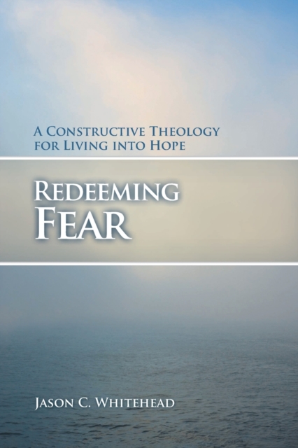 Redeeming Fear : A Constructive Theology for Living into Hope, Paperback / softback Book
