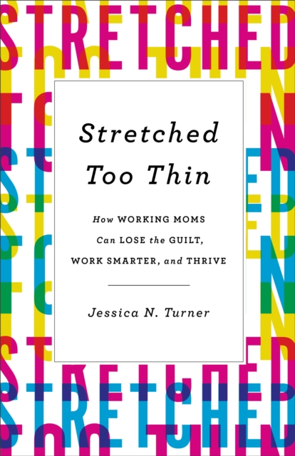 Stretched Too Thin : How Working Moms Can Lose the Guilt, Work Smarter, and Thrive, Hardback Book