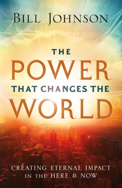 The Power That Changes the World : Creating Eternal Impact in the Here and Now, Paperback / softback Book