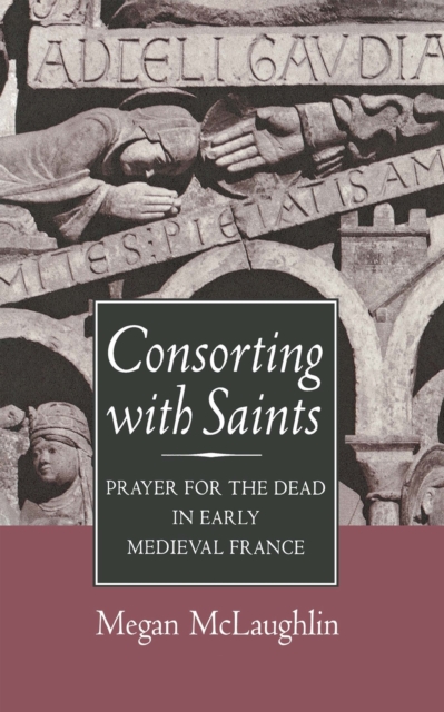 Consorting with Saints : Prayer for the Dead in Early Medieval France, Hardback Book