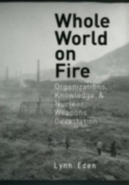 Whole World on Fire : Organizations, Knowledge, and Nuclear Weapons Devastation, Hardback Book
