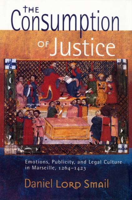 The Consumption of Justice : Emotions, Publicity, and Legal Culture in Marseille, 1264-1423, Hardback Book
