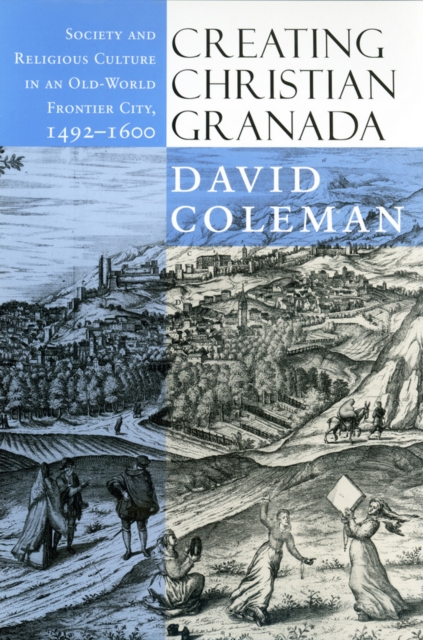 Creating Christian Granada : Society and Religious Culture in an Old-World Frontier City, 1492-1600, Hardback Book